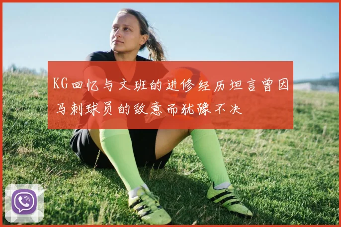 KG回忆与文班的进修经历坦言曾因马刺球员的敌意而犹豫不决
