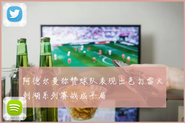 阿德尔曼称赞球队表现出色打雷火刺湖系列赛战成平局