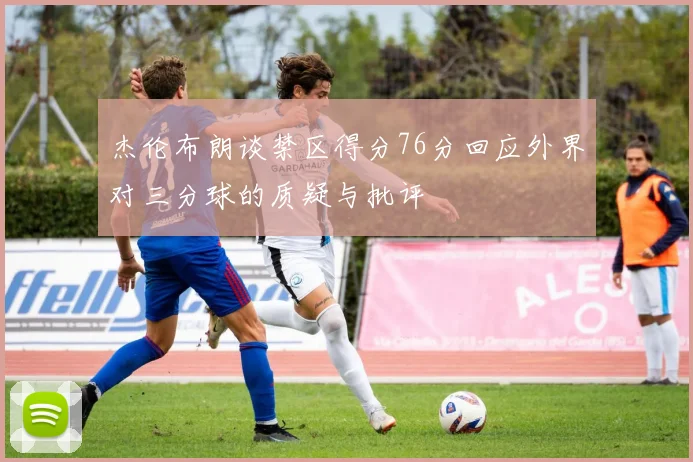 杰伦布朗谈禁区得分76分回应外界对三分球的质疑与批评