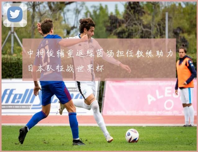 中村俊辅重返绿茵场担任教练助力日本队征战世界杯