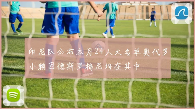 印尼队公布本月24人大名单奥代罗小赖因德斯罗梅尼均在其中