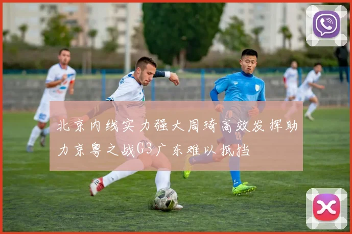 北京内线实力强大周琦高效发挥助力京粤之战G3广东难以抵挡
