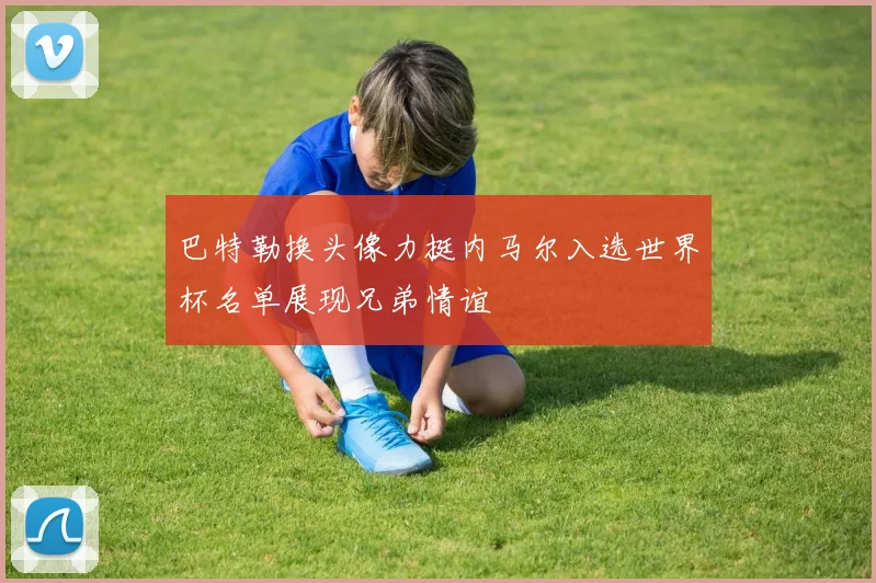 巴特勒换头像力挺内马尔入选世界杯名单展现兄弟情谊