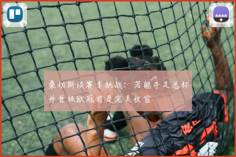 桑切斯谈赛季挑战：若能夺足总杯并晋级欧冠将是完美收官