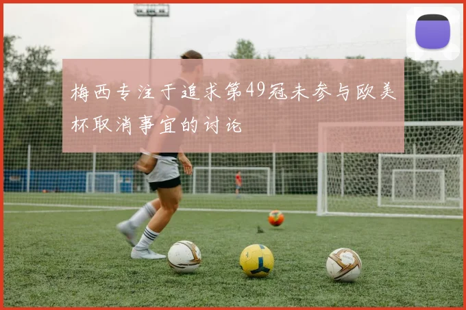 梅西专注于追求第49冠未参与欧美杯取消事宜的讨论
