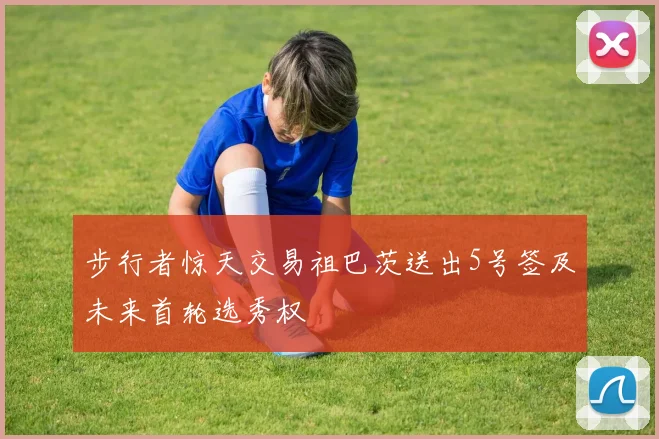 步行者惊天交易祖巴茨送出5号签及未来首轮选秀权