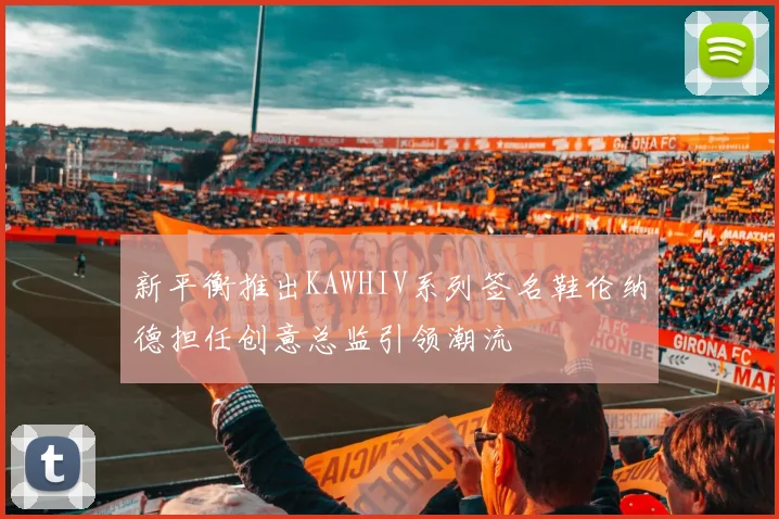 新平衡推出KAWHIV系列签名鞋伦纳德担任创意总监引领潮流