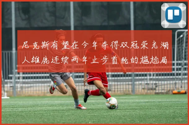 尼克斯有望在今年夺得双冠荣光湖人雄鹿连续两年止步首轮的尴尬局面