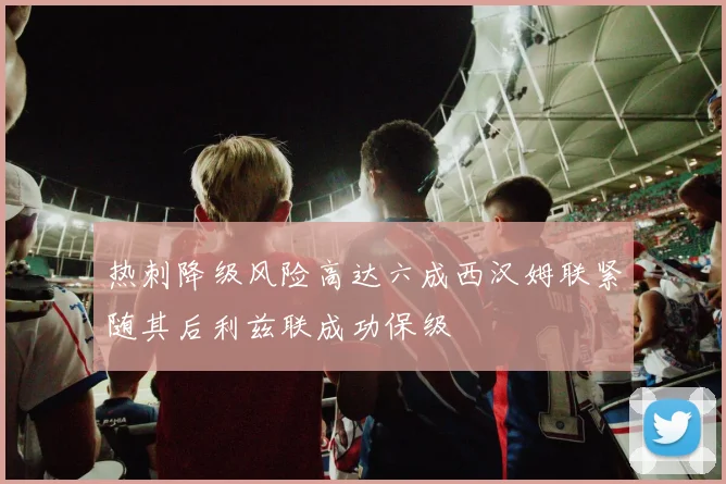 热刺降级风险高达六成西汉姆联紧随其后利兹联成功保级