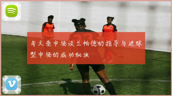 考文垂中场谈兰帕德的指导与进球型中场的成功秘诀