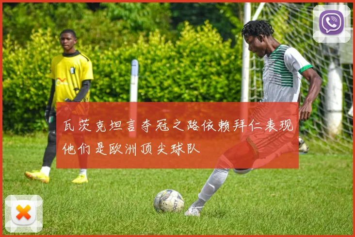 瓦茨克坦言夺冠之路依赖拜仁表现他们是欧洲顶尖球队
