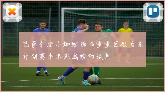 巴萨引进小蜘蛛面临重重困难马竞计划赛季末完成续约谈判