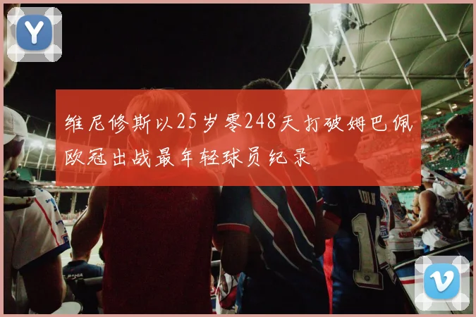维尼修斯以25岁零248天打破姆巴佩欧冠出战最年轻球员纪录