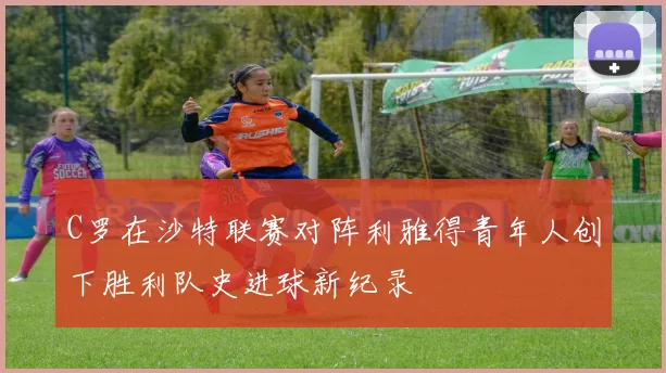 C罗在沙特联赛对阵利雅得青年人创下胜利队史进球新纪录