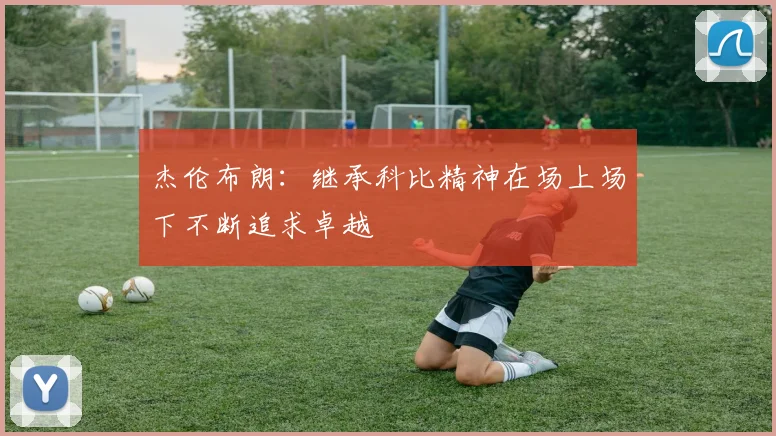 杰伦布朗：继承科比精神在场上场下不断追求卓越