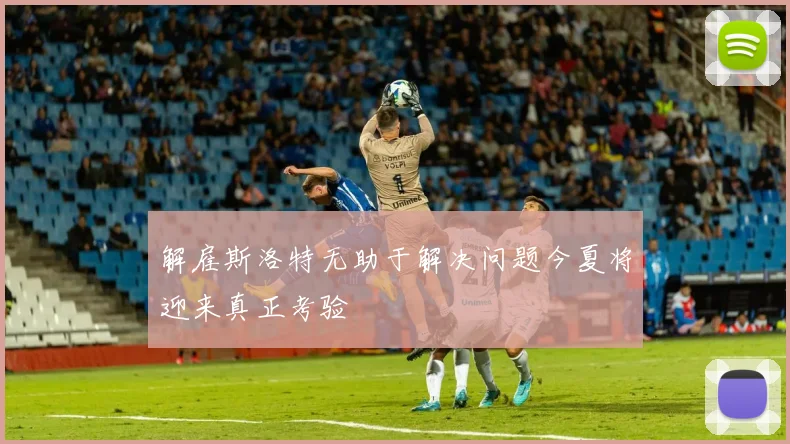 解雇斯洛特无助于解决问题今夏将迎来真正考验