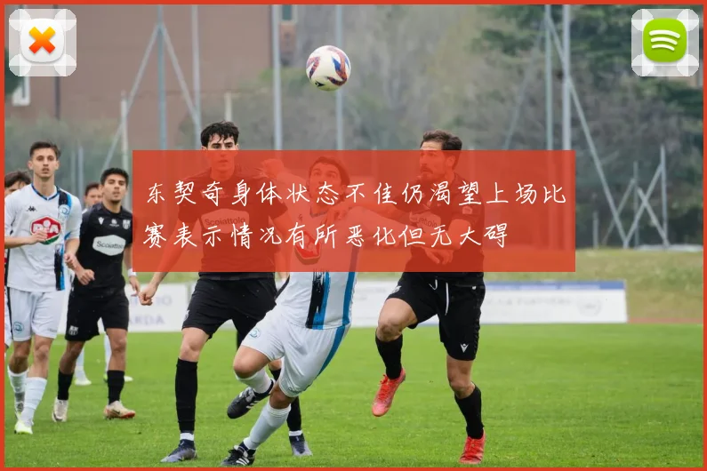 东契奇身体状态不佳仍渴望上场比赛表示情况有所恶化但无大碍