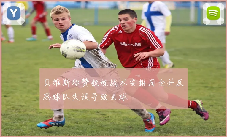 贝维斯称赞教练战术安排周全并反思球队失误导致丢球