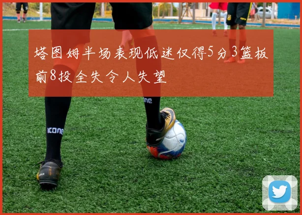 塔图姆半场表现低迷仅得5分3篮板前8投全失令人失望
