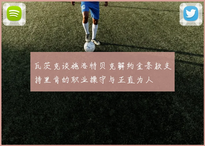 瓦茨克谈施洛特贝克解约金条款支持里肯的职业操守与正直为人