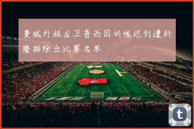 曼城外租后卫普西因训练迟到遭科隆排除出比赛名单
