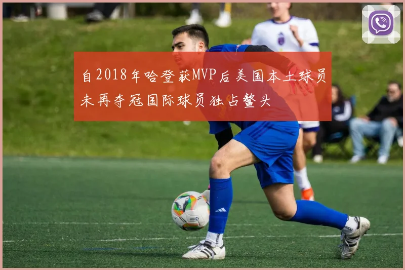 自2018年哈登获MVP后美国本土球员未再夺冠国际球员独占鳌头