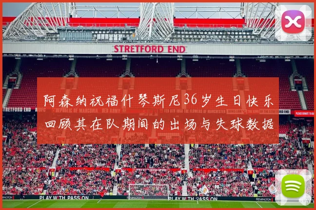 阿森纳祝福什琴斯尼36岁生日快乐回顾其在队期间的出场与失球数据