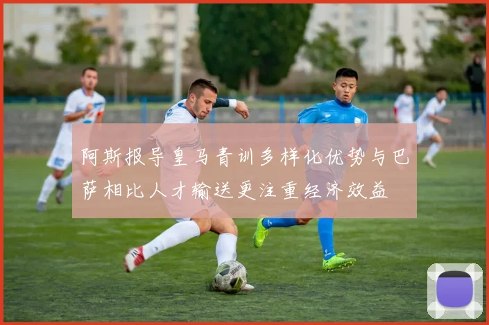 阿斯报导皇马青训多样化优势与巴萨相比人才输送更注重经济效益