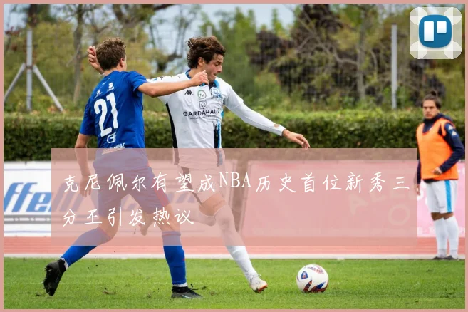 克尼佩尔有望成NBA历史首位新秀三分王引发热议