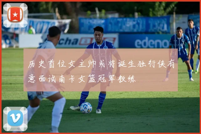 历史首位女主帅或将诞生独行侠有意面试南卡女篮冠军教练