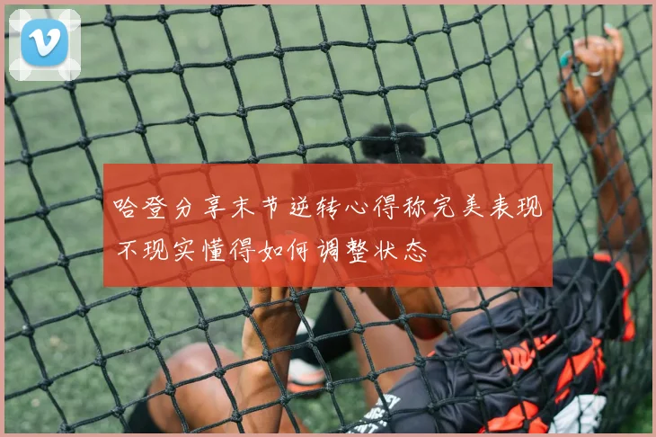 哈登分享末节逆转心得称完美表现不现实懂得如何调整状态