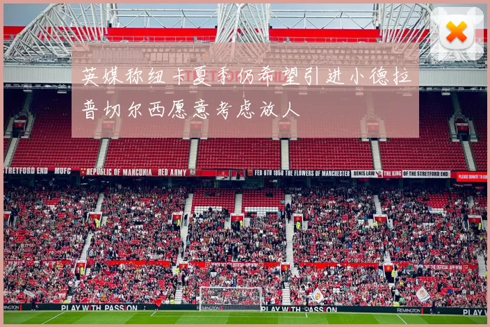 英媒称纽卡夏季仍希望引进小德拉普切尔西愿意考虑放人