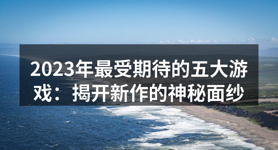 2023年最受期待的五大游戏：揭开新作的