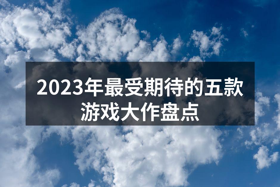 2023年最受期待的五款游戏大作盘点